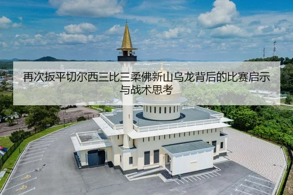 再次扳平切尔西三比三柔佛新山乌龙背后的比赛启示与战术思考