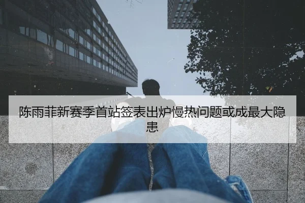 陈雨菲新赛季首站签表出炉慢热问题或成最大隐患